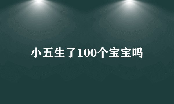 小五生了100个宝宝吗