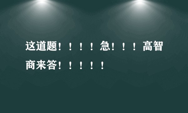 这道题！！！！急！！！高智商来答！！！！！