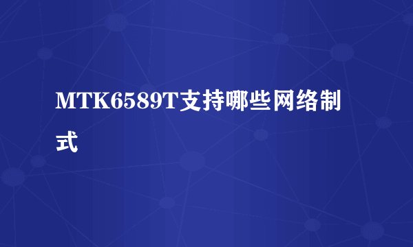 MTK6589T支持哪些网络制式