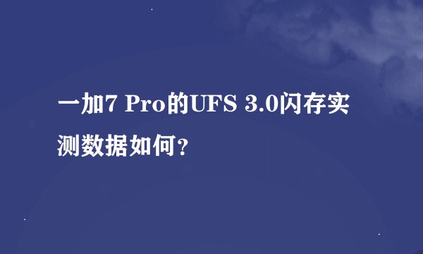 一加7 Pro的UFS 3.0闪存实测数据如何？