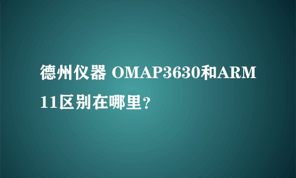 德州仪器 OMAP3630和ARM11区别在哪里？