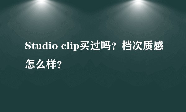 Studio clip买过吗？档次质感怎么样？