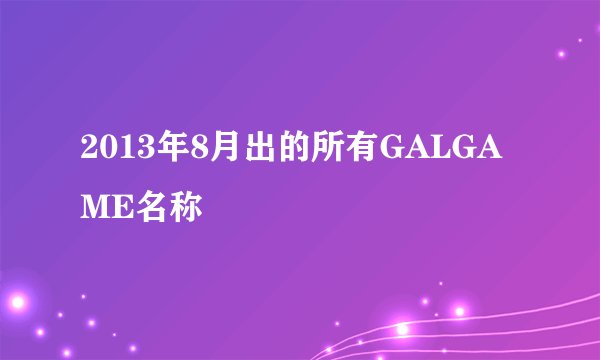 2013年8月出的所有GALGAME名称