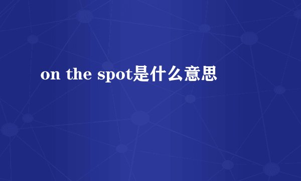 on the spot是什么意思