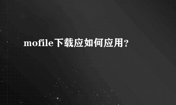 mofile下载应如何应用？