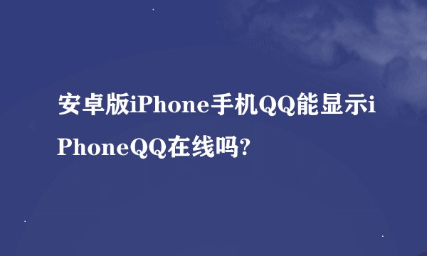 安卓版iPhone手机QQ能显示iPhoneQQ在线吗?