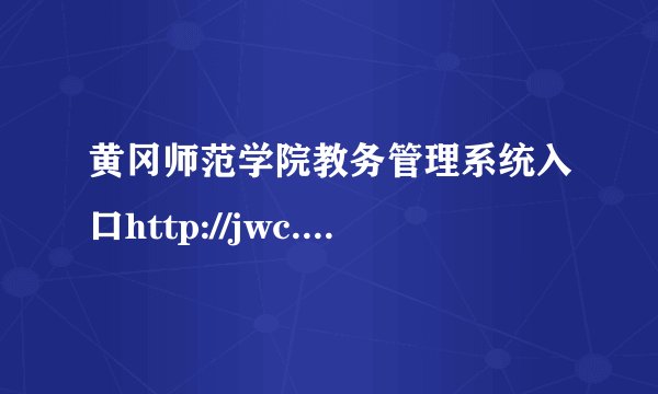 黄冈师范学院教务管理系统入口http://jwc.hgnu.edu.cn/