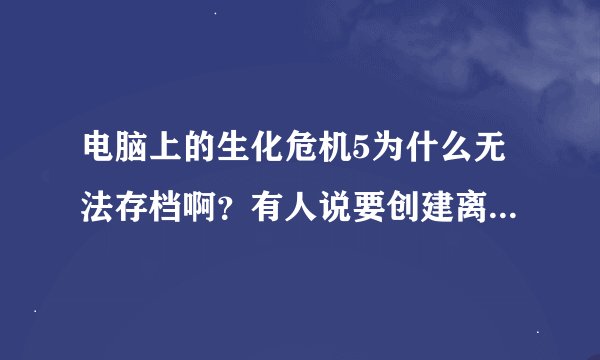 电脑上的生化危机5为什么无法存档啊？有人说要创建离线账号。具体怎么弄啊？？