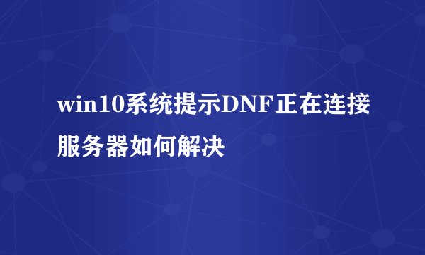 win10系统提示DNF正在连接服务器如何解决