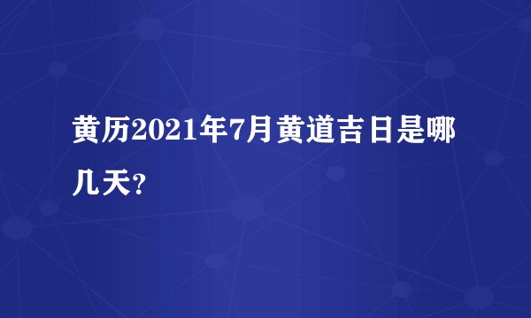 黄历2021年7月黄道吉日是哪几天？