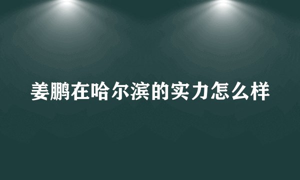 姜鹏在哈尔滨的实力怎么样