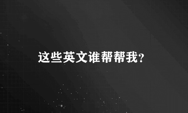 这些英文谁帮帮我？