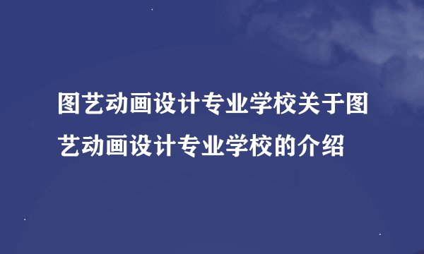 图艺动画设计专业学校关于图艺动画设计专业学校的介绍