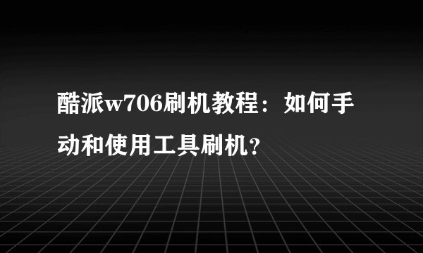 酷派w706刷机教程：如何手动和使用工具刷机？