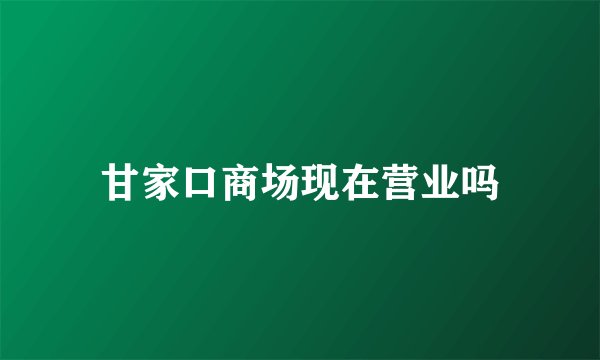 甘家口商场现在营业吗
