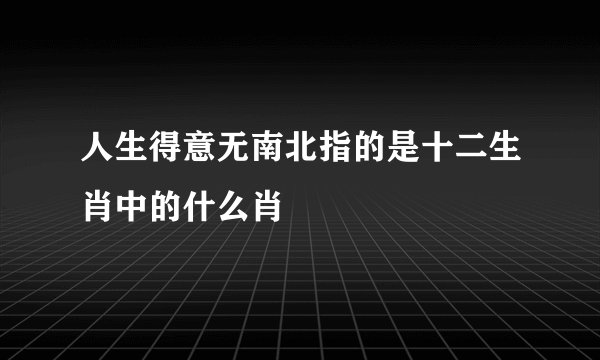 人生得意无南北指的是十二生肖中的什么肖