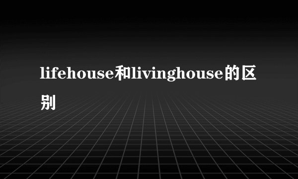lifehouse和livinghouse的区别