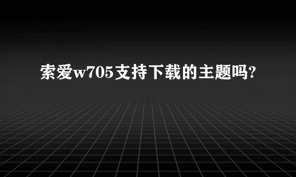 索爱w705支持下载的主题吗?