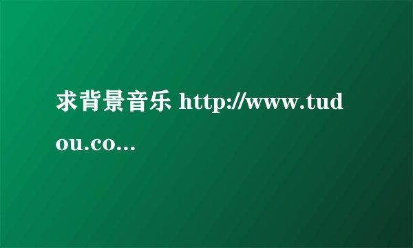 求背景音乐 http://www.tudou.com/programs/view/g8VUxTL1mUA/