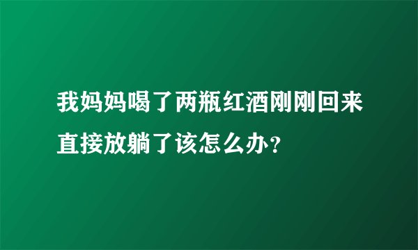 我妈妈喝了两瓶红酒刚刚回来直接放躺了该怎么办？