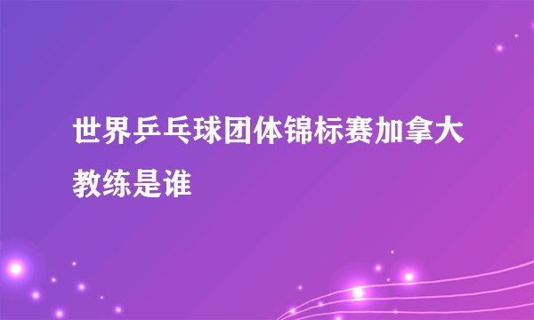 世界乒乓球团体锦标赛加拿大教练是谁
