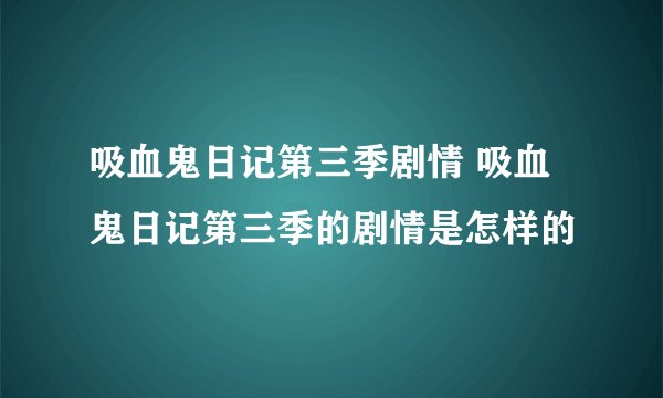 吸血鬼日记第三季剧情 吸血鬼日记第三季的剧情是怎样的