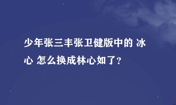 少年张三丰张卫健版中的 冰心 怎么换成林心如了？