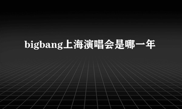 bigbang上海演唱会是哪一年
