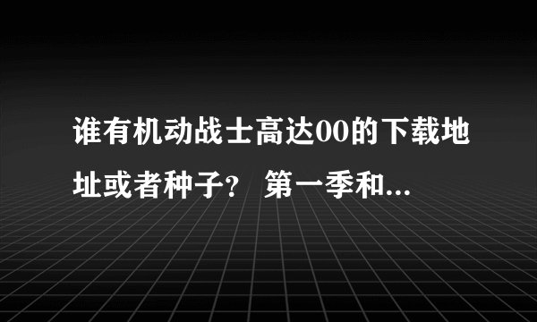 谁有机动战士高达00的下载地址或者种子？ 第一季和第二季都要，谢谢。一定要下了之后打上字幕的，日语中