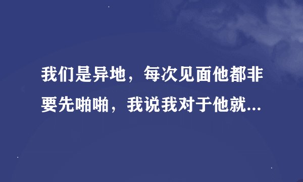 我们是异地，每次见面他都非要先啪啪，我说我对于他就是床伴，他每次都好委屈的表情，是为什么呢？他到底