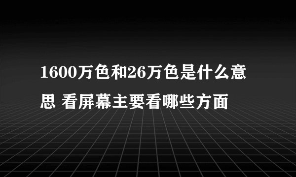 1600万色和26万色是什么意思 看屏幕主要看哪些方面