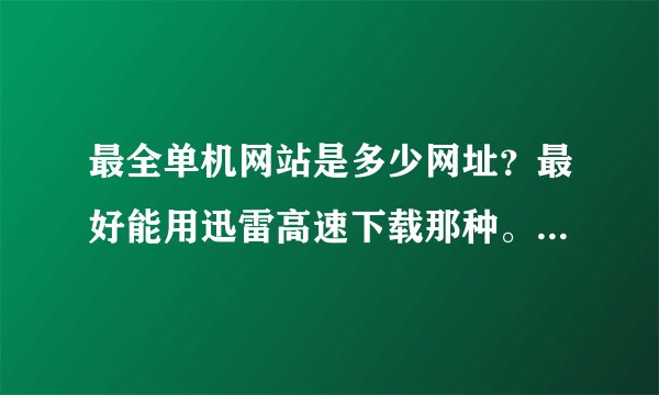 最全单机网站是多少网址？最好能用迅雷高速下载那种。要是好的话有加分哦！拜托各位大神