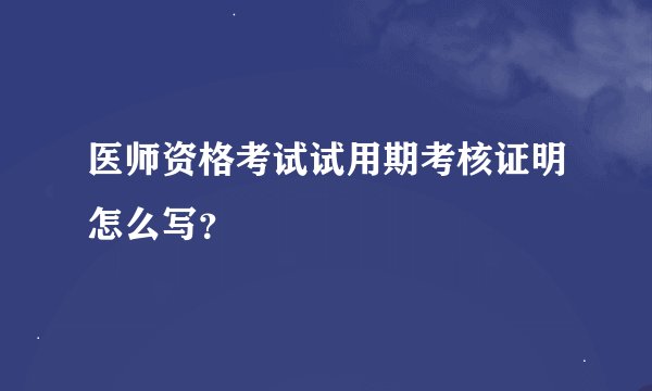 医师资格考试试用期考核证明怎么写？