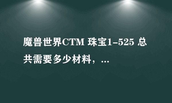 魔兽世界CTM 珠宝1-525 总共需要多少材料，新F新号，麻烦请出详细列表