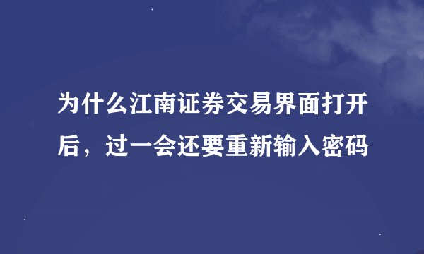 为什么江南证券交易界面打开后，过一会还要重新输入密码