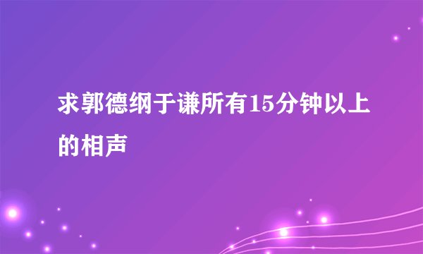 求郭德纲于谦所有15分钟以上的相声