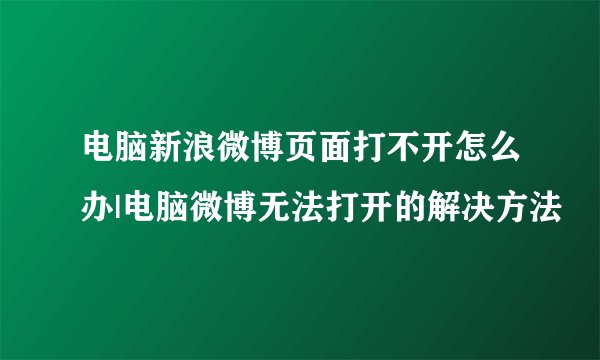 电脑新浪微博页面打不开怎么办|电脑微博无法打开的解决方法