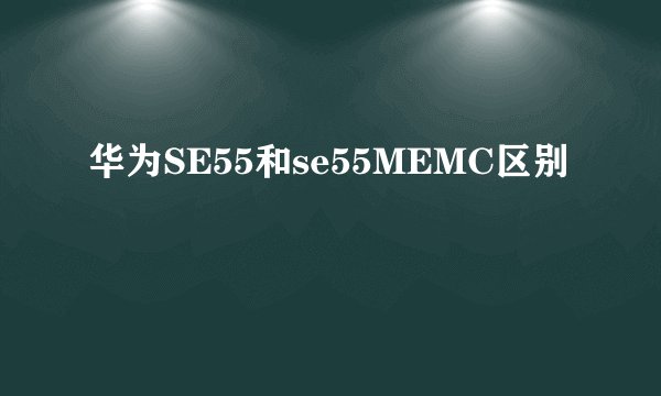 华为SE55和se55MEMC区别