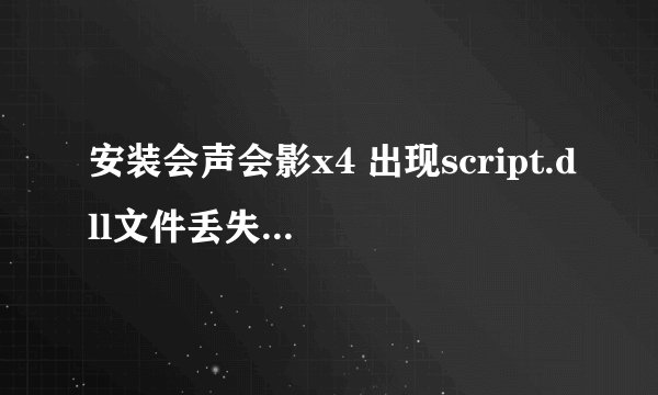 安装会声会影x4 出现script.dll文件丢失，该怎么办好呢，电脑是win7家庭版 。求高手指导啊