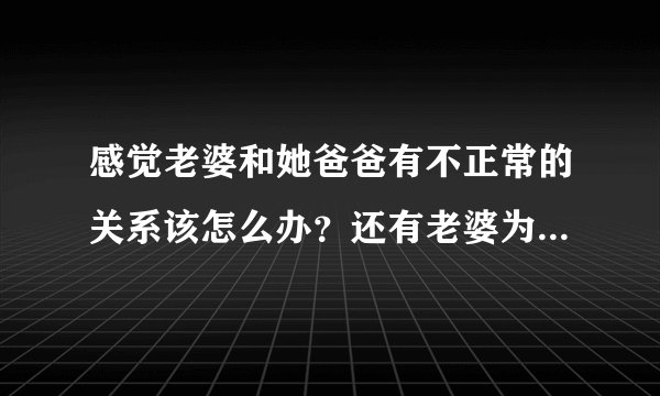 感觉老婆和她爸爸有不正常的关系该怎么办？还有老婆为什么要和她爸爸那样，为什么？？？
