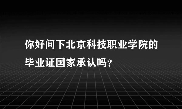 你好问下北京科技职业学院的毕业证国家承认吗？