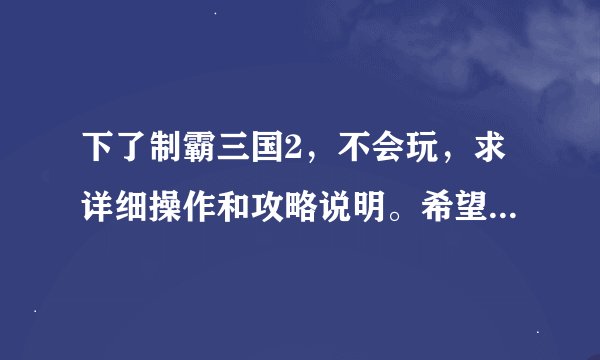 下了制霸三国2，不会玩，求详细操作和攻略说明。希望玩过这个游戏的大哥大姐们帮帮忙啊。谢谢了！