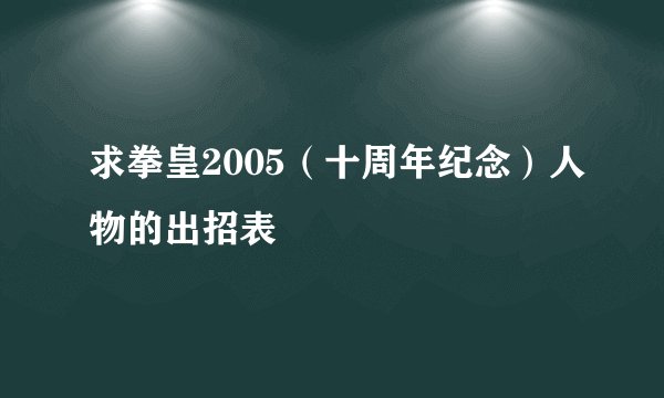 求拳皇2005（十周年纪念）人物的出招表