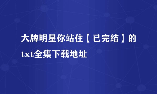 大牌明星你站住【已完结】的txt全集下载地址