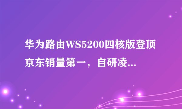 华为路由WS5200四核版登顶京东销量第一，自研凌霄芯片有何优势？
