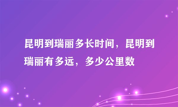 昆明到瑞丽多长时间，昆明到瑞丽有多远，多少公里数