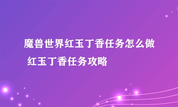 魔兽世界红玉丁香任务怎么做 红玉丁香任务攻略