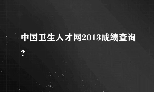 中国卫生人才网2013成绩查询？