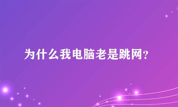 为什么我电脑老是跳网？