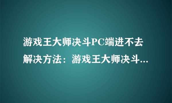 游戏王大师决斗PC端进不去解决方法：游戏王大师决斗PC端无法登录的解决方案